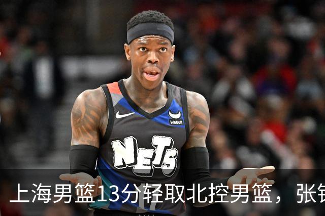 上海男篮13分轻取北控男篮，张镇麟砍下28+4，麦基6中6砍17+6，廖三宁空砍34分，拉塞尔因伤缺席